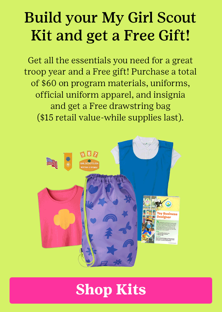 Build your My Girl Scout Kit and get a Free Gift! Get all the essentials you need for a great troop year and a Free gift! Purchase a total of $60 on program materials, uniforms, official uniform apparel, and insignia from one grade level and choose your Free drawstring bag ($15 retail value-whil