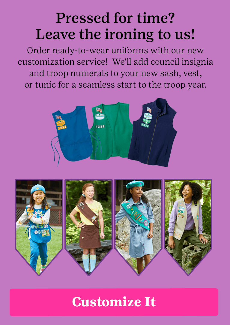 Pressed for time? Leave the ironing to us! Order ready-to-wear uniforms with our new customization service! We'll add council insignia and troop numerals to your new sash, vest, or tunic for a seamless start to the troop year.