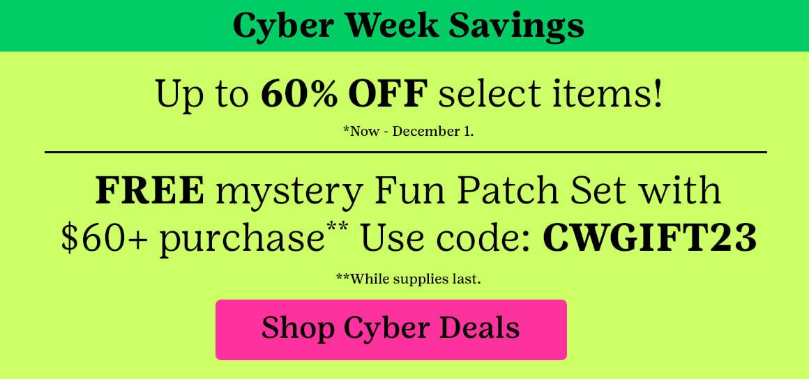 Cyber Week Savings Up to 50% OFF select items! *Now - December 1. FREE mystery Fun Patch Set with $60+ purchase** Use code: CWGIFT23 **While supplies last.