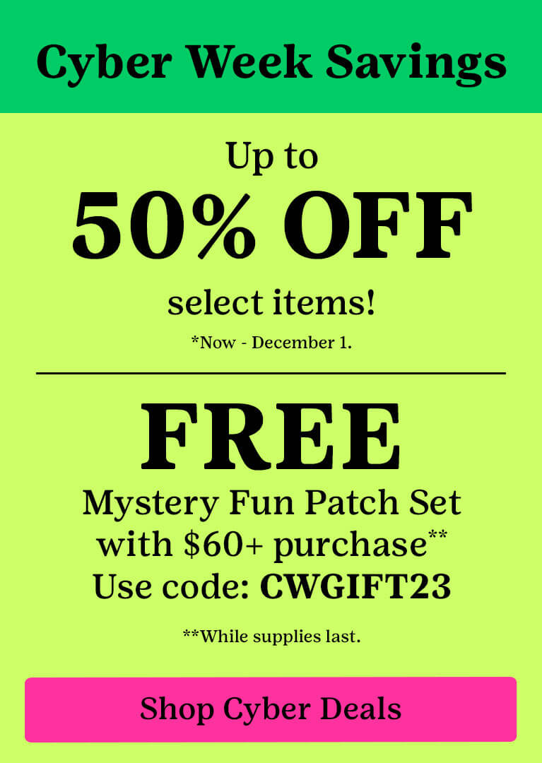 Cyber Week Savings Up to 50% OFF select items! *Now - December 1. FREE mystery Fun Patch Set with $60+ purchase** Use code: CWGIFT23 **While supplies last.
