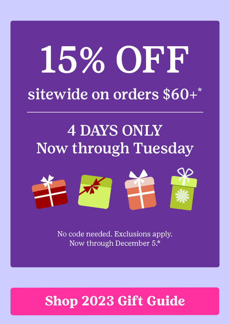15% OFF sitewide on orders $60 or more* 4 DAYS ONLY – Now through Tuesday No code needed. Exclusions apply. Now through December 5.*